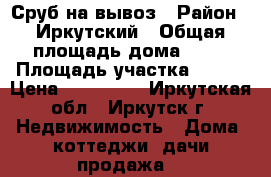Сруб на вывоз › Район ­ Иркутский › Общая площадь дома ­ 24 › Площадь участка ­ 500 › Цена ­ 380 000 - Иркутская обл., Иркутск г. Недвижимость » Дома, коттеджи, дачи продажа   